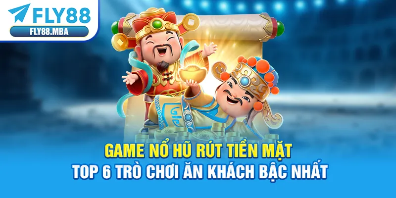 Game Nổ Hũ Rút Tiền Mặt | Top 6 Trò Chơi Ăn Khách Bậc Nhất